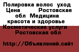 Полировка волос  уход › Цена ­ 600 - Ростовская обл. Медицина, красота и здоровье » Косметические услуги   . Ростовская обл.